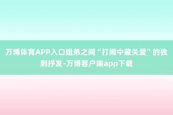 万博体育APP入口姐弟之间“打闹中藏关爱”的独到抒发-万博客户端app下载