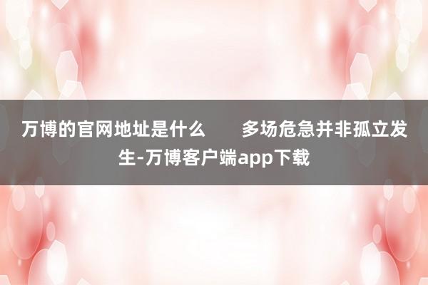 万博的官网地址是什么 多场危急并非孤立发生-万博客户端app下载