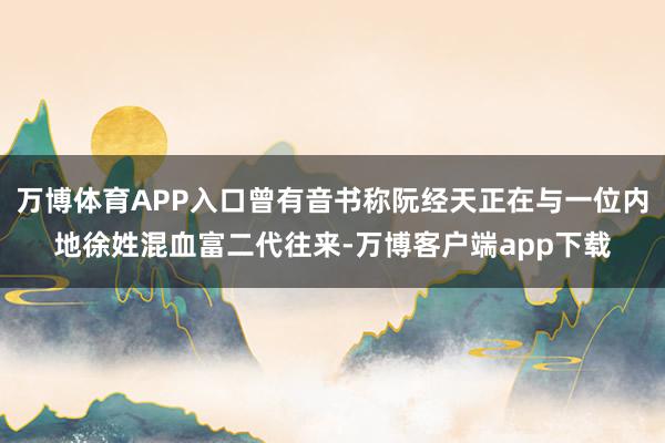 万博体育APP入口曾有音书称阮经天正在与一位内地徐姓混血富二代往来-万博客户端app下载