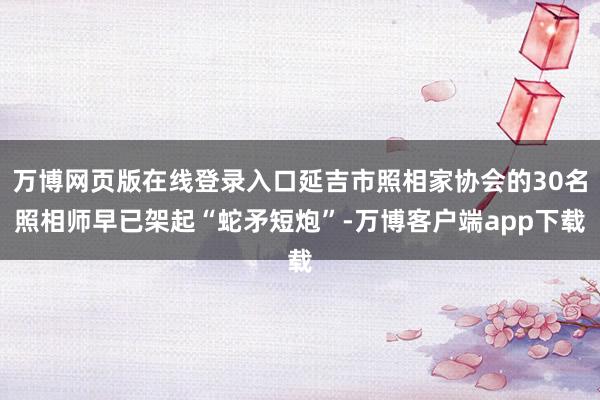 万博网页版在线登录入口延吉市照相家协会的30名照相师早已架起“蛇矛短炮”-万博客户端app下载