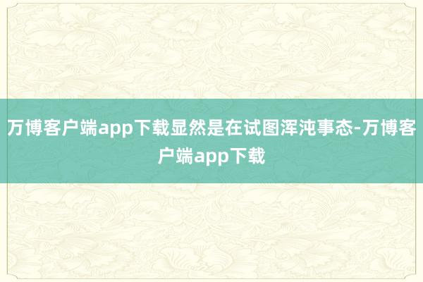 万博客户端app下载显然是在试图浑沌事态-万博客户端app下载
