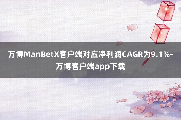 万博ManBetX客户端对应净利润CAGR为9.1%-万博客户端app下载