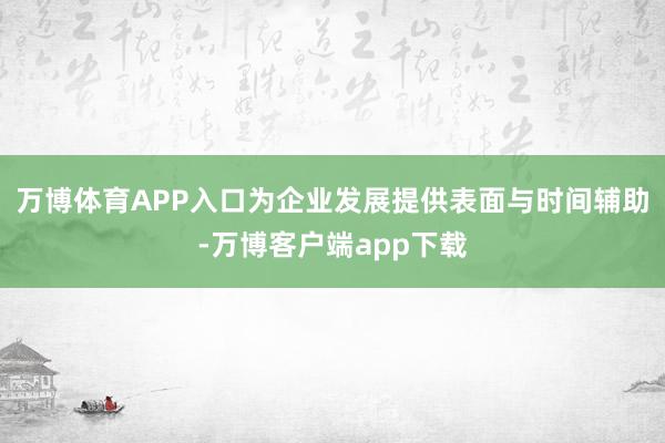 万博体育APP入口为企业发展提供表面与时间辅助-万博客户端app下载