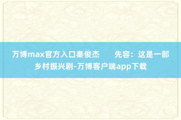 万博max官方入口秦俊杰       先容：这是一部乡村振兴剧-万博客户端app下载