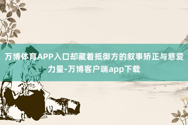 万博体育APP入口却藏着抵御方的叙事矫正与慈爱力量-万博客户端app下载