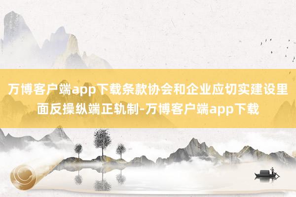 万博客户端app下载条款协会和企业应切实建设里面反操纵端正轨制-万博客户端app下载