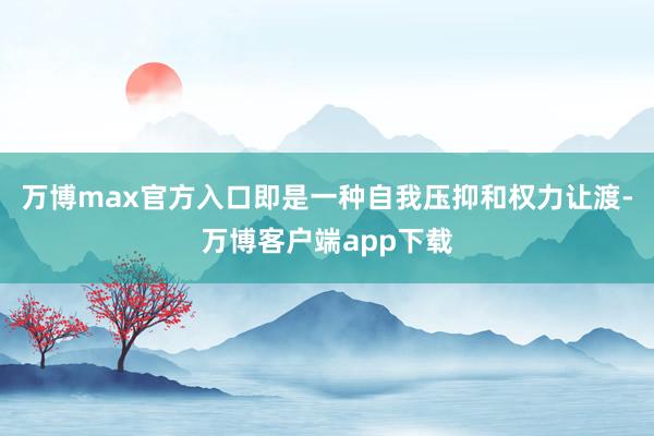 万博max官方入口即是一种自我压抑和权力让渡-万博客户端app下载