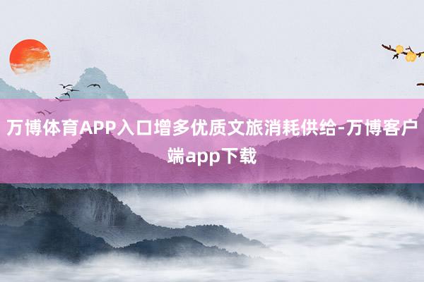 万博体育APP入口增多优质文旅消耗供给-万博客户端app下载