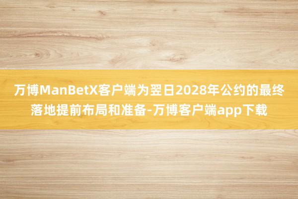 万博ManBetX客户端为翌日2028年公约的最终落地提前布局和准备-万博客户端app下载