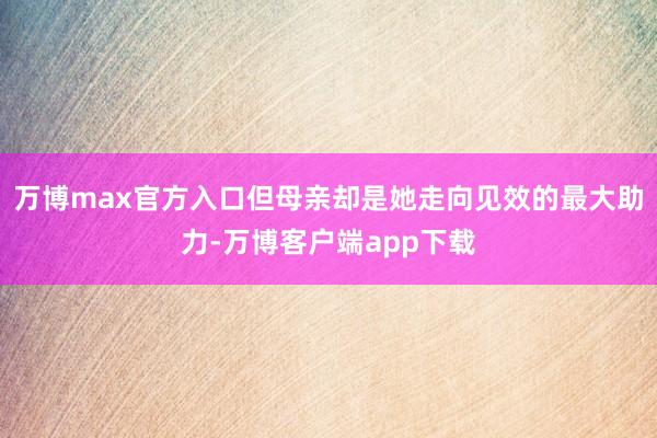 万博max官方入口但母亲却是她走向见效的最大助力-万博客户端app下载