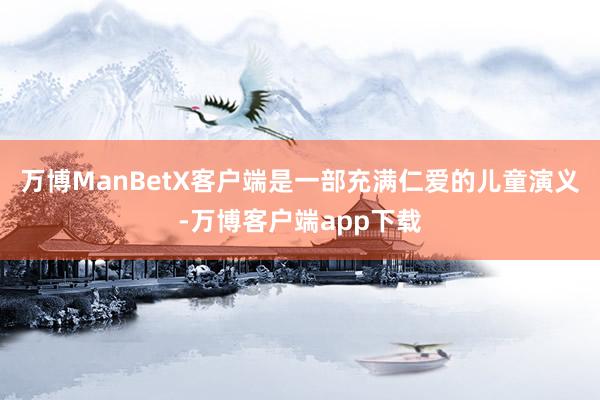 万博ManBetX客户端是一部充满仁爱的儿童演义-万博客户端app下载