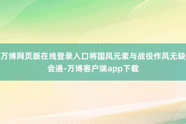 万博网页版在线登录入口将国风元素与战役作风无缺会通-万博客户端app下载