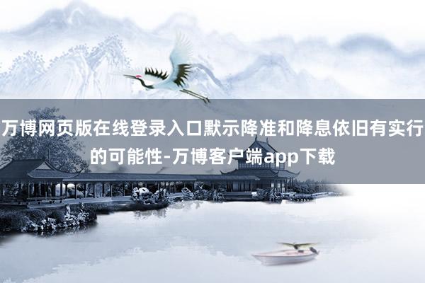 万博网页版在线登录入口默示降准和降息依旧有实行的可能性-万博客户端app下载
