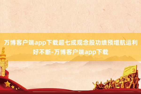 万博客户端app下载超七成观念股功绩预增航运利好不断-万博客户端app下载