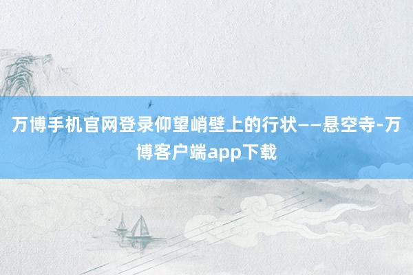 万博手机官网登录仰望峭壁上的行状——悬空寺-万博客户端app下载
