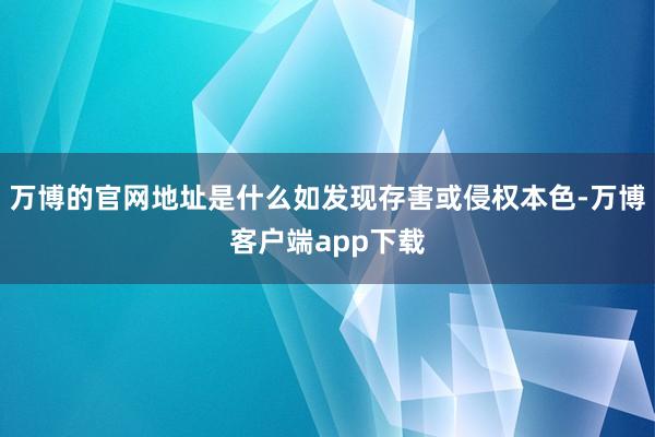 万博的官网地址是什么如发现存害或侵权本色-万博客户端app下载