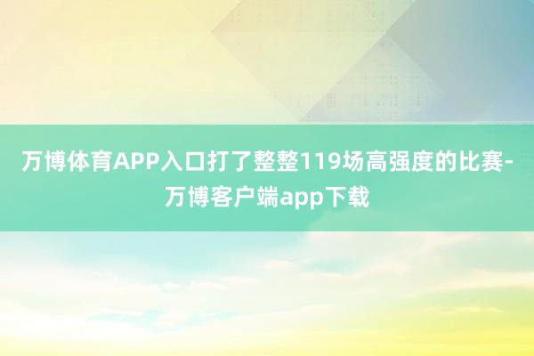 万博体育APP入口打了整整119场高强度的比赛-万博客户端app下载