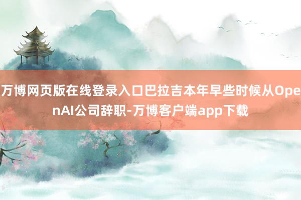 万博网页版在线登录入口巴拉吉本年早些时候从OpenAI公司辞职-万博客户端app下载
