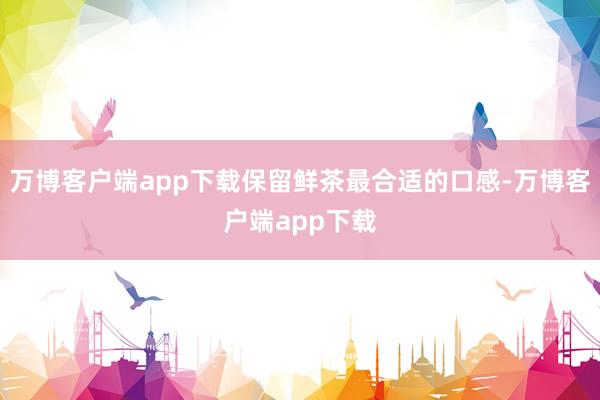 万博客户端app下载保留鲜茶最合适的口感-万博客户端app下载