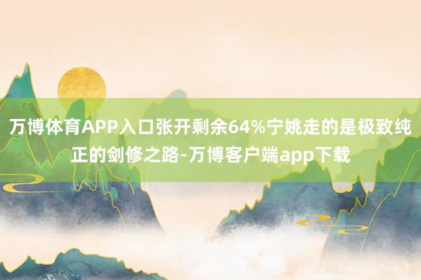 万博体育APP入口张开剩余64%宁姚走的是极致纯正的剑修之路-万博客户端app下载