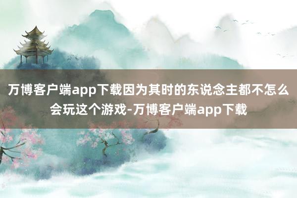 万博客户端app下载因为其时的东说念主都不怎么会玩这个游戏-万博客户端app下载