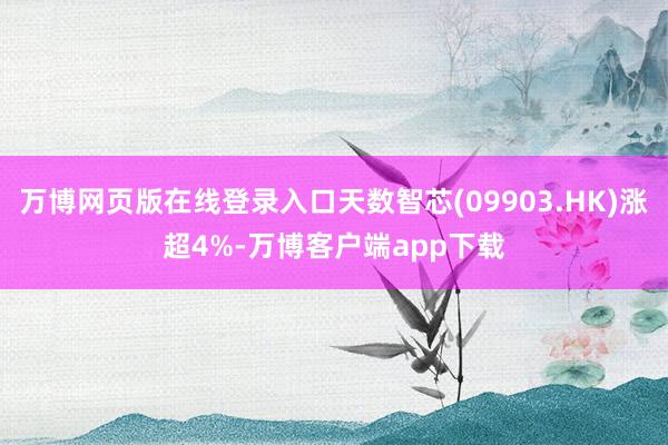 万博网页版在线登录入口天数智芯(09903.HK)涨超4%-万博客户端app下载
