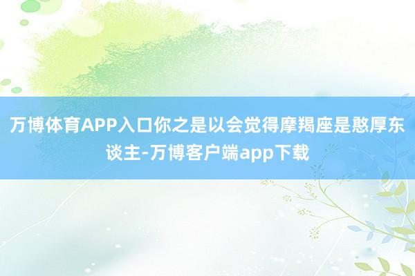 万博体育APP入口你之是以会觉得摩羯座是憨厚东谈主-万博客户端app下载