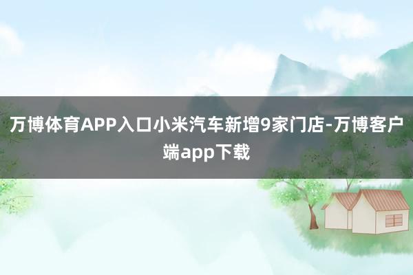 万博体育APP入口小米汽车新增9家门店-万博客户端app下载