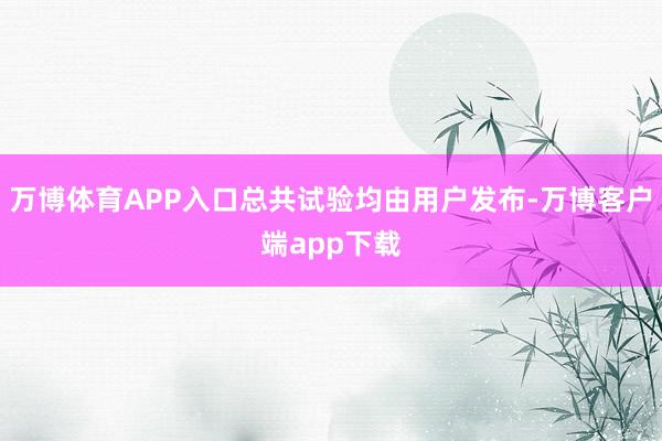 万博体育APP入口总共试验均由用户发布-万博客户端app下载