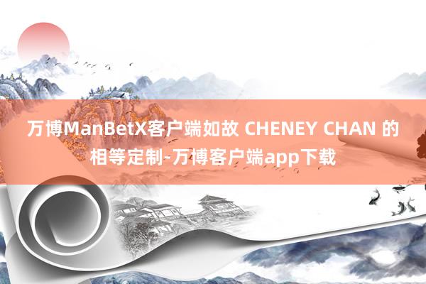 万博ManBetX客户端如故 CHENEY CHAN 的相等定制-万博客户端app下载