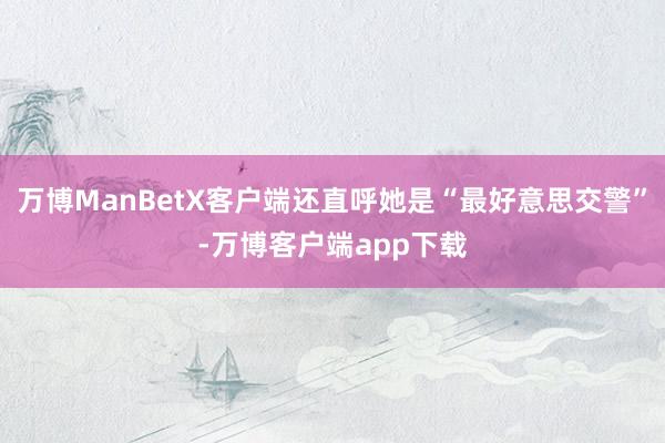 万博ManBetX客户端还直呼她是“最好意思交警”-万博客户端app下载