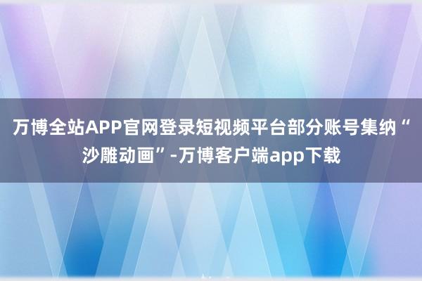 万博全站APP官网登录短视频平台部分账号集纳“沙雕动画”-万博客户端app下载