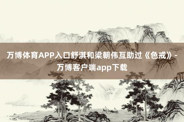 万博体育APP入口舒淇和梁朝伟互助过《色戒》-万博客户端app下载