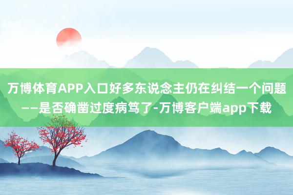 万博体育APP入口好多东说念主仍在纠结一个问题——是否确凿过度病笃了-万博客户端app下载