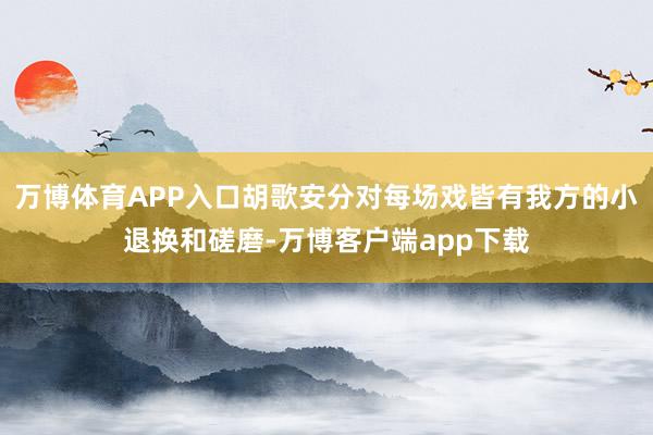 万博体育APP入口胡歌安分对每场戏皆有我方的小退换和磋磨-万博客户端app下载