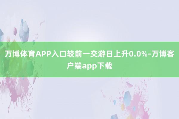 万博体育APP入口较前一交游日上升0.0%-万博客户端app下载