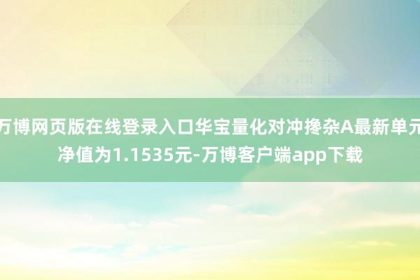 万博网页版在线登录入口华宝量化对冲搀杂A最新单元净值为1.1535元-万博客户端app下载