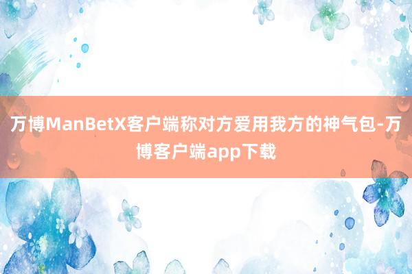 万博ManBetX客户端称对方爱用我方的神气包-万博客户端app下载