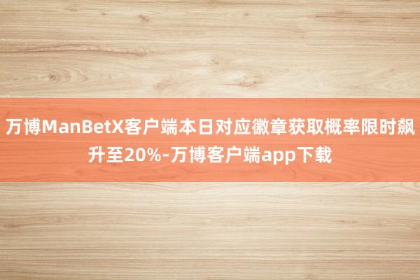 万博ManBetX客户端本日对应徽章获取概率限时飙升至20%-万博客户端app下载