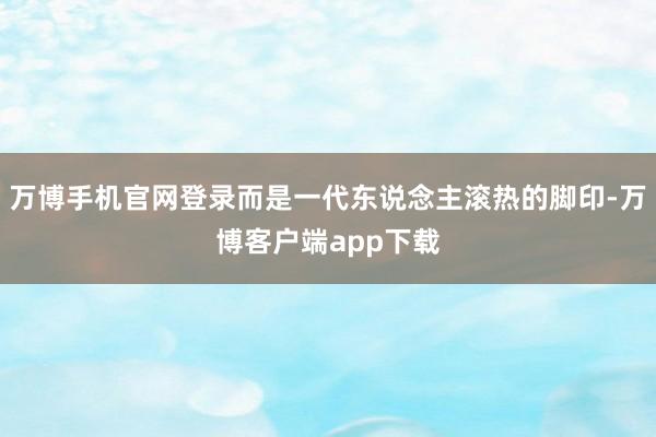 万博手机官网登录而是一代东说念主滚热的脚印-万博客户端app下载