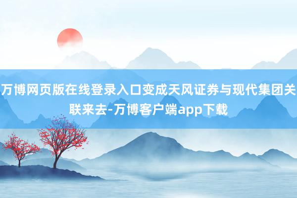 万博网页版在线登录入口变成天风证券与现代集团关联来去-万博客户端app下载
