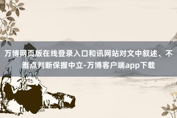 万博网页版在线登录入口和讯网站对文中叙述、不雅点判断保握中立-万博客户端app下载