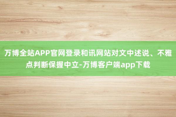万博全站APP官网登录和讯网站对文中述说、不雅点判断保握中立-万博客户端app下载