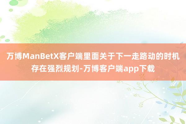 万博ManBetX客户端里面关于下一走路动的时机存在强烈规划-万博客户端app下载