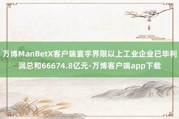 万博ManBetX客户端寰宇界限以上工业企业已毕利润总和66674.8亿元-万博客户端app下载