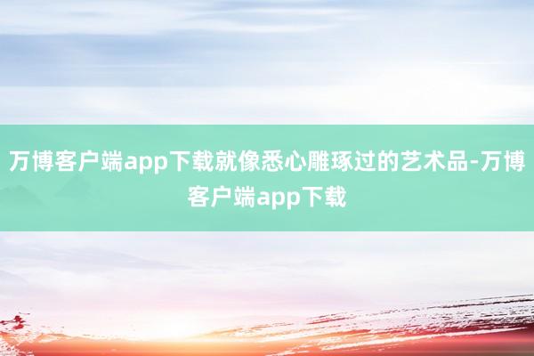 万博客户端app下载就像悉心雕琢过的艺术品-万博客户端app下载