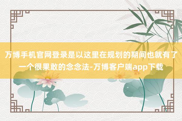 万博手机官网登录是以这里在规划的期间也就有了一个很果敢的念念法-万博客户端app下载