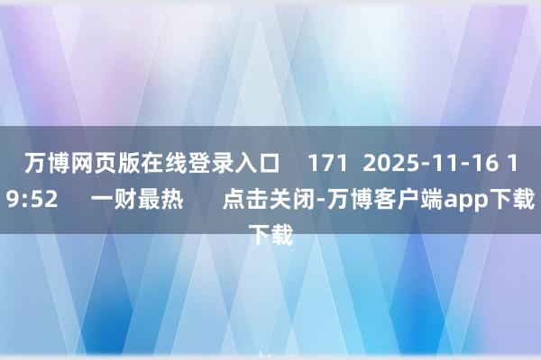 万博网页版在线登录入口 171 2025-11-16 19:52 一财最热 点击关闭-万博客户端app下载