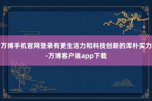 万博手机官网登录有更生活力和科技创新的浑朴实力-万博客户端app下载