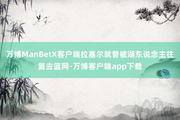 万博ManBetX客户端拉塞尔就曾被湖东说念主往复去篮网-万博客户端app下载